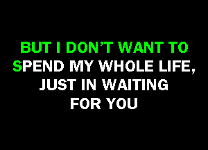 BUT I DONT WANT TO
SPEND MY WHOLE LIFE,
JUST IN WAITING
FOR YOU