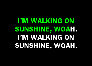 PM WALKING 0N
SUNSHINE, WOAH.

FM WALKING 0N
SUNSHINE, WOAH.