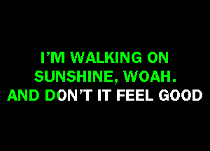 PM WALKING ON

SUNSHINE, WOAH.
AND DONT IT FEEL GOOD