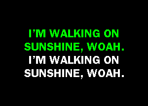 PM WALKING 0N
SUNSHINE, WOAH.

FM WALKING 0N
SUNSHINE, WOAH.