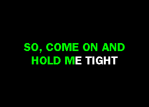 SO, COME ON AND

HOLD ME TIGHT