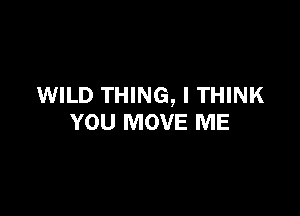 WILD THING, I THINK

YOU MOVE ME