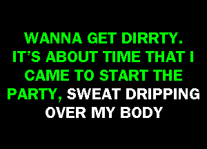 WANNA GET DIRRTY.
ITS ABOUT TIME THAT I
CAME TO START THE
PARTY, SWEAT DRIPPING
OVER MY BODY