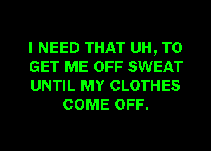 I NEED THAT UH, TO

GET ME OFF SWEAT

UNTIL MY CLOTHES
COME OFF.