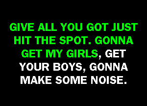 GIVE ALL YOU GOT JUST
HIT THE SPOT. GONNA
GET MY GIRLS, GET
YOUR BOYS, GONNA
MAKE SOME NOISE.