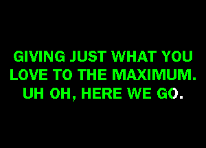 GIVING JUST WHAT YOU
LOVE TO THE MAXIMUM.
UH 0H, HERE WE GO.