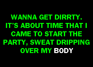 WANNA GET DIRRTY.
ITS ABOUT TIME THAT I
CAME TO START THE
PARTY, SWEAT DRIPPING
OVER MY BODY