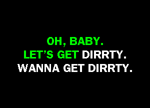 0H,BABY.

LETS GET DIRRTY.
WANNA GET DIRRTY.