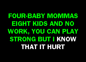 FOUR-BABY MOMMAS
EIGHT KIDS AND NO
WORK, YOU CAN PLAY
STRONG BUT I KNOW
THAT IT HURT