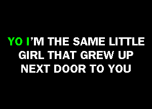 Y0 PM THE SAME LI'ITLE
GIRL THAT GREW UP
NEXT DOOR TO YOU