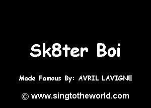 5k8fer- Boi

Made Famous Byt AVRIL LAVIGNE

) www.singtotheworld.com