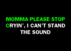 MOMMA PLEASE STOP

CRYINZ I CANT STAND
THE SOUND