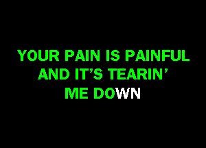 YOUR PAIN IS PAINFUL

AND ITS TEARIN,
ME DOWN