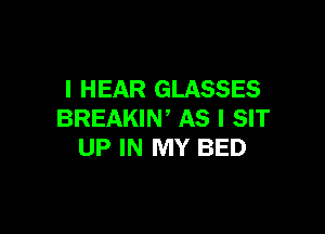 I HEAR GLASSES

BREAKIW AS I SIT
UP IN MY BED