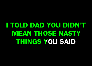 I TOLD DAD YOU DIDNT
MEAN THOSE NASTY
THINGS YOU SAID