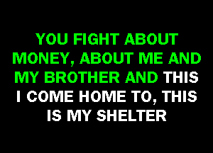YOU FIGHT ABOUT
MONEY, ABOUT ME AND
MY BROTHER AND THIS
I COME HOME TO, THIS

IS MY SHELTER