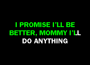I PROMISE VLL BE
BE'ITER, MOMMY VLL
DO ANYTHING