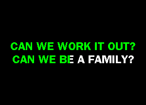 CAN WE WORK IT OUT?

CAN WE BE A FAMILY?
