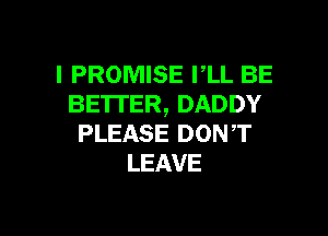 I PROMISE PLL BE
BETTER, DADDY

PLEASE DON T
LEAVE