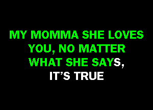 MY MOMMA SHE LOVES
YOU, NO MATTER
WHAT SHE SAYS,

ITS TRUE