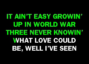 IT AINT EASY GROWIW
UP IN WORLD WAR
THREE NEVER KNOWIN,
WHAT LOVE COULD
BE, WELL PVE SEEN