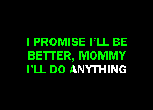 l PROMISE PLL BE
BETTER, MOMMY
PLL DO ANYTHING

g