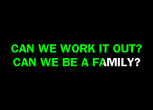 CAN WE WORK IT OUT?

CAN WE BE A FAMILY?