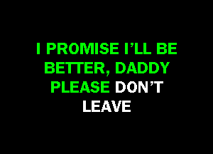 I PROMISE PLL BE
BETTER, DADDY

PLEASE DON T
LEAVE