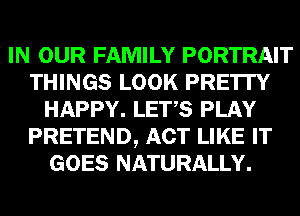 IN OUR FAMILY PORTRAIT
THINGS LOOK PRE'ITY
HAPPY. LET,S PLAY
PRETEND, ACT LIKE IT
GOES NATURALLY.