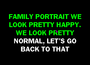 FAMILY PORTRAIT'WE
LOOK PRE'ITY HAPPY.
WE LOOK PRE'ITY
NORMAL, LETS GO
BACK. TO THAT
