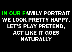 IN OUR FAMILY PORTRAIT
WE LOOK PRE'ITY HAPPY.
LET,S PLAY PRETEND,
ACT LIKE IT GOES
NATURALLY