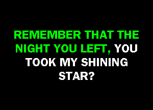 REMEMBER THAT THE
NIGHT YOU LEFI', YOU
TOOK MY SHINING
STAR?