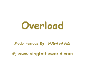 Overload

Made Famous Byt SUGABABES

) www.singtotheworld.com
