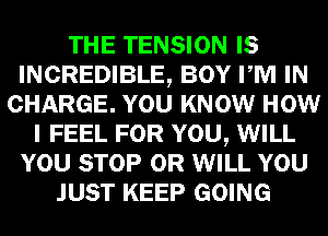 THE TENSION IS
INCREDIBLE, BOY PM IN
CHARGE. YOU KNOW HOW
I FEEL FOR YOU, WILL
YOU STOP 0R WILL YOU
JUST KEEP GOING