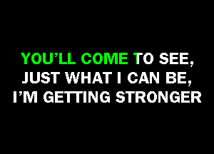 YOUIL COME TO SEE,
JUST WHAT I CAN BE,
PM GETTING STRONGER
