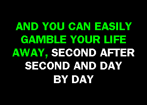 AND YOU CAN EASILY
GAMBLE YOUR LIFE
AWAY, SECOND AFI'ER
SECOND AND DAY

BY DAY