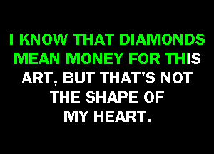 I KNOW THAT DIAMONDS
MEAN MONEY FOR THIS
ART, BUT THATS NOT
THE SHAPE OF
MY HEART.