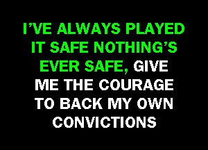 FVE ALWAYS PLAYED
IT SAFE NOTHINGS
EVER SAFE, GIVE
ME THE COURAGE
TO BACK MY OWN
CONVICTIONS