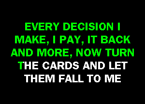 EVERY DECISION I
MAKE, I PAY, IT BACK
AND MORE, NOW TURN
THE CARDS AND LET
THEM FALL TO ME