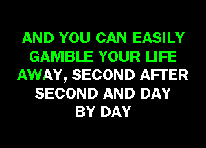 AND YOU CAN EASILY
GAMBLE YOUR LIFE
AWAY, SECOND AFI'ER
SECOND AND DAY
BY DAY