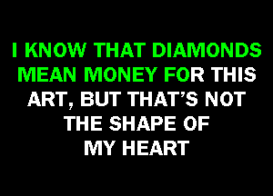 I KNOW THAT DIAMONDS
MEAN MONEY FOR THIS
ART, BUT THATS NOT
THE SHAPE OF
MY HEART