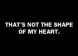 THATS NOT THE SHAPE

OF MY HEART.