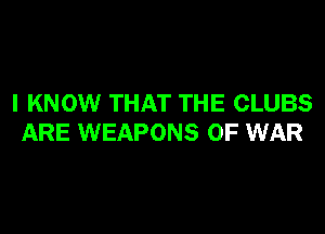 I KNOW THAT THE CLUBS

ARE WEAPONS OF WAR