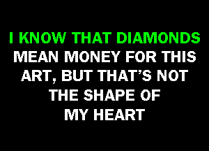 I KNOW THAT DIAMONDS
MEAN MONEY FOR THIS
ART, BUT THATS NOT
THE SHAPE OF
MY HEART