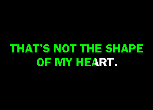 THATS NOT THE SHAPE

OF MY HEART.