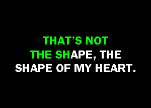 THATS NOT

THE SHAPE, THE
SHAPE OF MY HEART.