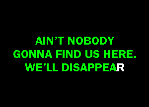 AINT NOBODY

GONNA FIND US HERE.
WELL DISAPPEAR