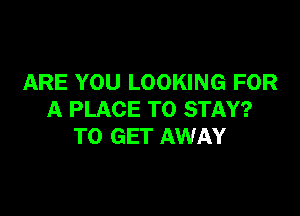 ARE YOU LOOKING FOR

A PLACE TO STAY?
TO GET AWAY