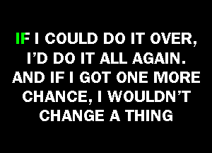 IF I COULD DO IT OVER,
PD DO IT ALL AGAIN.
AND IF I GOT ONE MORE
CHANCE, I WOULDNT
CHANGE A THING