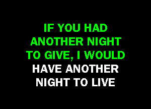 IF YOU HAD
ANOTHER NIGHT

TO GIVE, I WOULD
HAVE ANOTHER
NIGHT TO LIVE